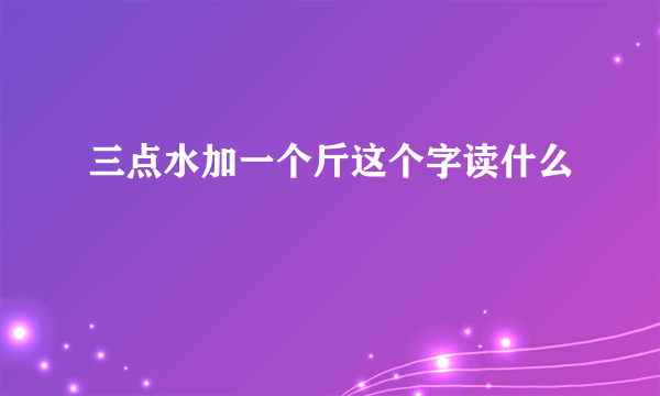 三点水加一个斤这个字读什么