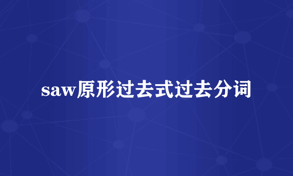 saw原形过去式过去分词