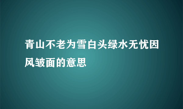 青山不老为雪白头绿水无忧因风皱面的意思