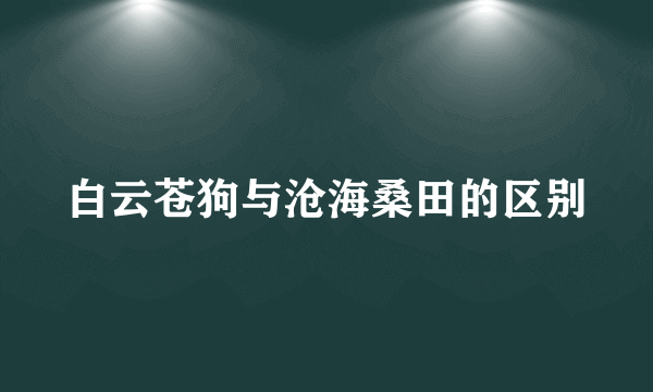 白云苍狗与沧海桑田的区别