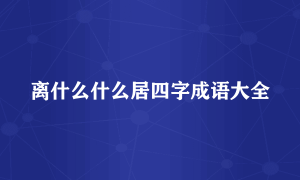离什么什么居四字成语大全