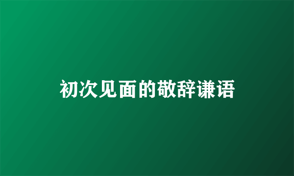 初次见面的敬辞谦语