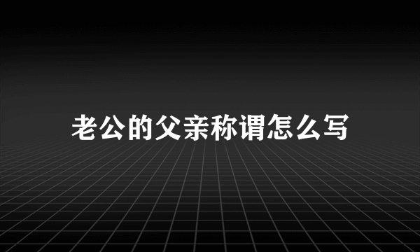 老公的父亲称谓怎么写