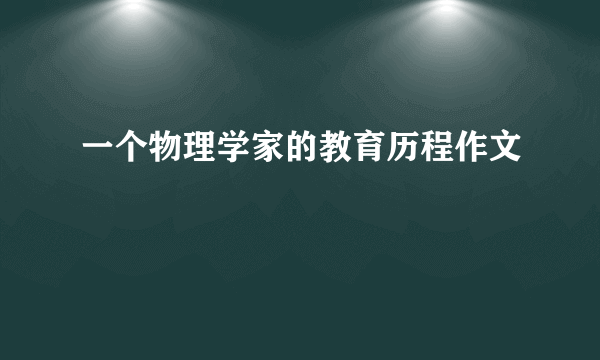 一个物理学家的教育历程作文
