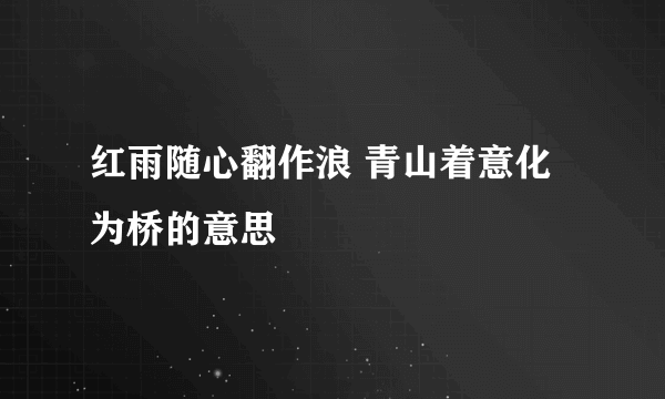 红雨随心翻作浪 青山着意化为桥的意思