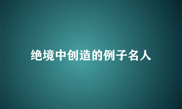 绝境中创造的例子名人