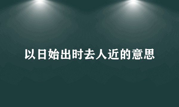 以日始出时去人近的意思