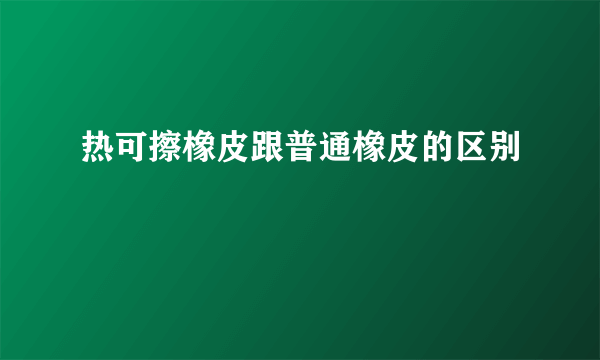 热可擦橡皮跟普通橡皮的区别