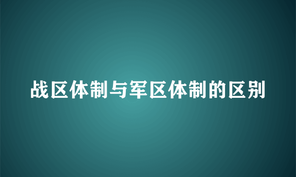 战区体制与军区体制的区别