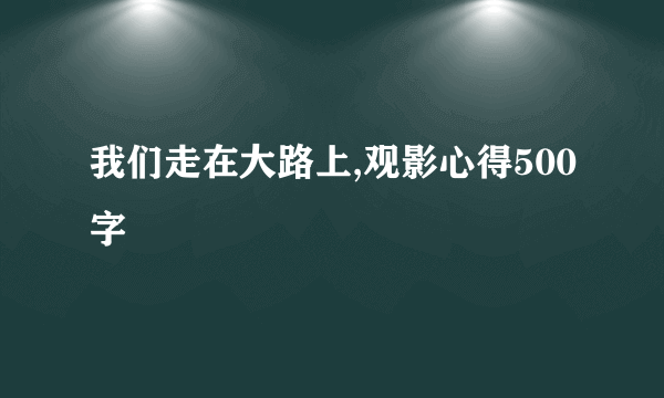 我们走在大路上,观影心得500字