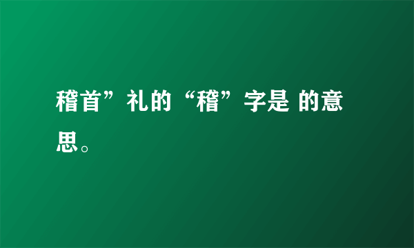 稽首”礼的“稽”字是 的意思。