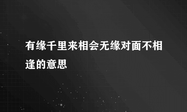 有缘千里来相会无缘对面不相逢的意思
