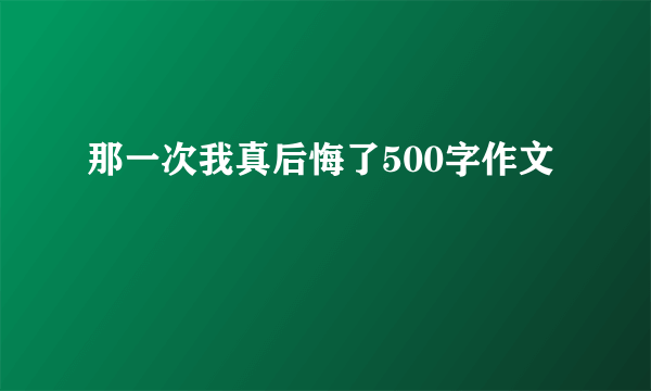 那一次我真后悔了500字作文