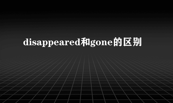 disappeared和gone的区别