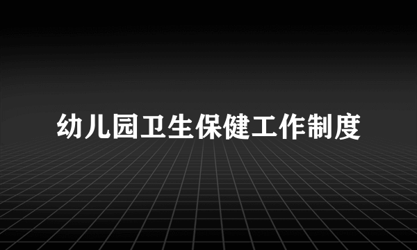 幼儿园卫生保健工作制度