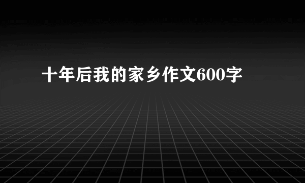 十年后我的家乡作文600字