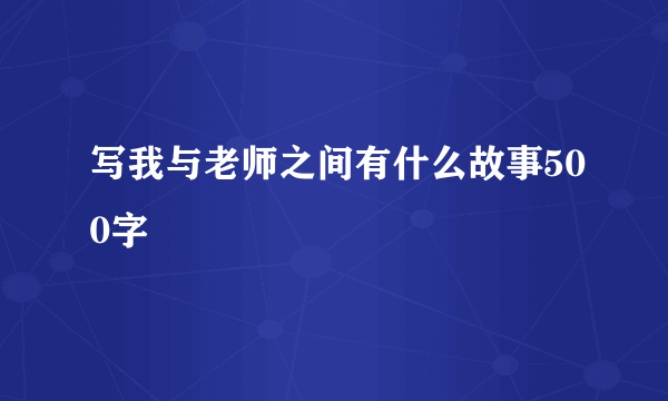 写我与老师之间有什么故事500字