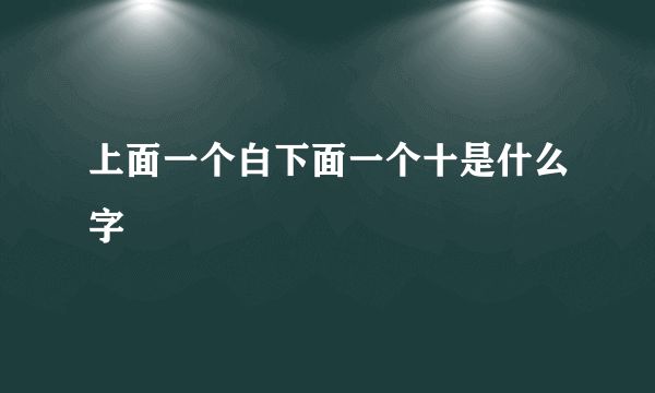 上面一个白下面一个十是什么字