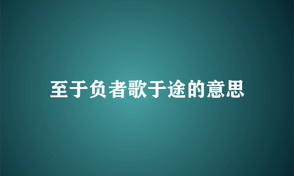 至于负者歌于途的意思