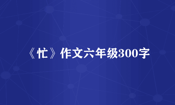 《忙》作文六年级300字