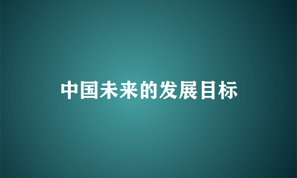 中国未来的发展目标