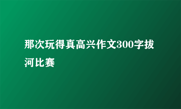 那次玩得真高兴作文300字拔河比赛