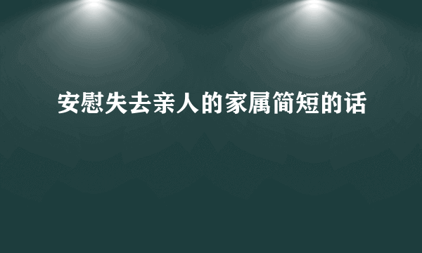 安慰失去亲人的家属简短的话
