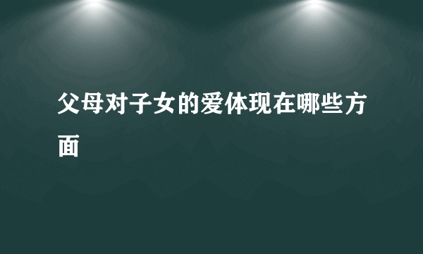 父母对子女的爱体现在哪些方面