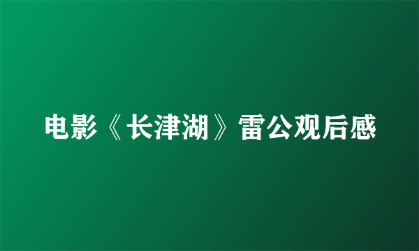电影《长津湖》雷公观后感