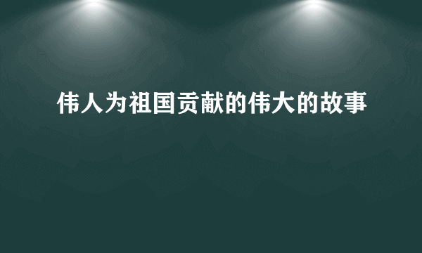 伟人为祖国贡献的伟大的故事