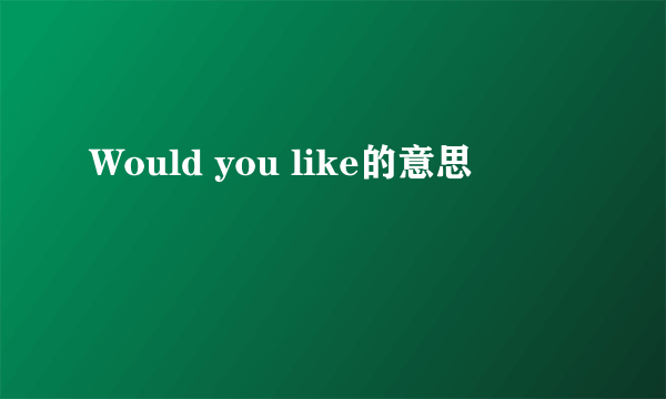 Would you like的意思