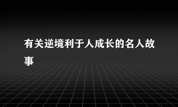 有关逆境利于人成长的名人故事