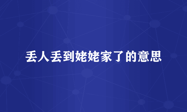 丢人丢到姥姥家了的意思