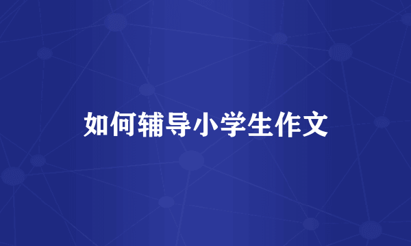 如何辅导小学生作文