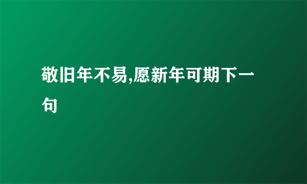 敬旧年不易,愿新年可期下一句