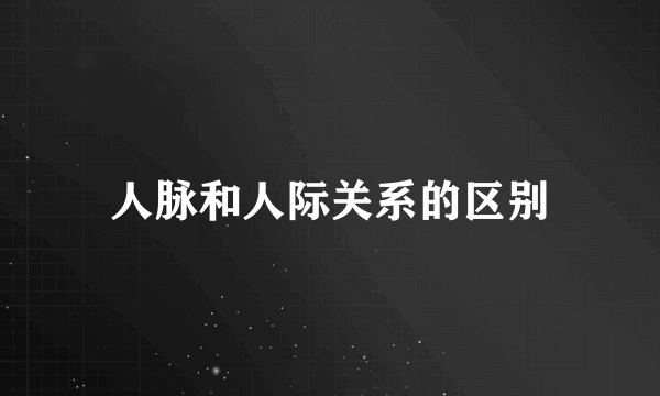 人脉和人际关系的区别