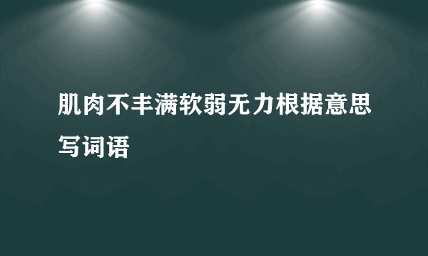 肌肉不丰满软弱无力根据意思写词语