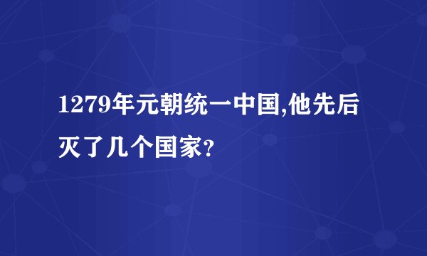 1279年元朝统一中国,他先后灭了几个国家？