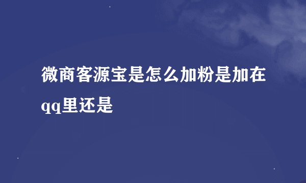 微商客源宝是怎么加粉是加在qq里还是