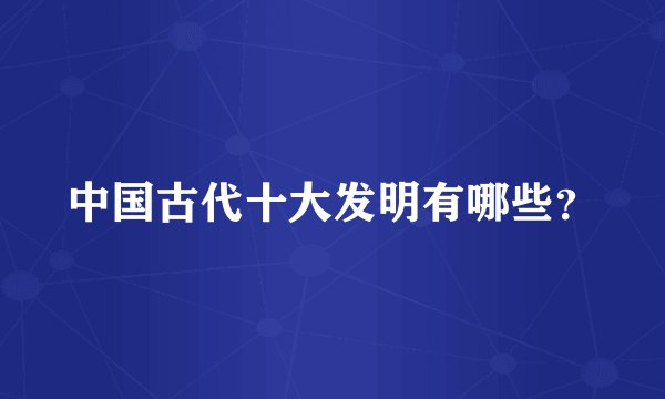 中国古代十大发明有哪些？