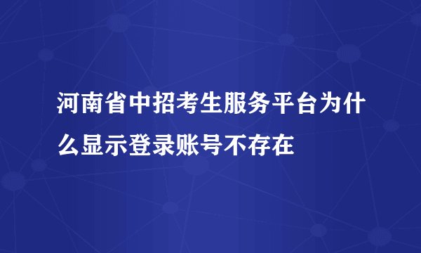 河南省中招考生服务平台为什么显示登录账号不存在
