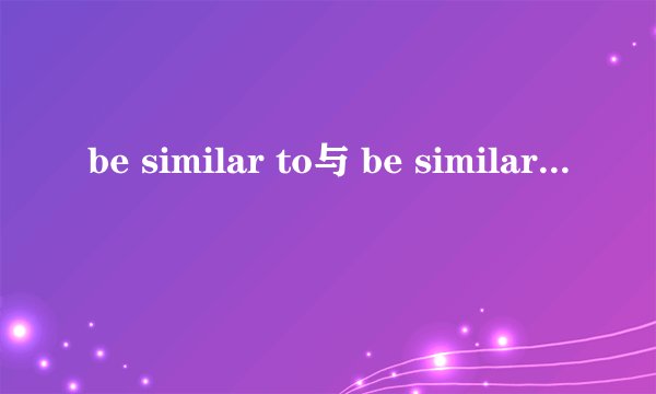 be similar to与 be similar with哪个是对的啊？