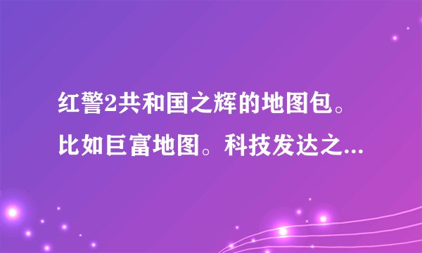 红警2共和国之辉的地图包。比如巨富地图。科技发达之类。最好是城市啊！谢谢！