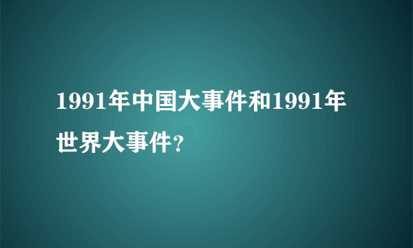 1991年中国大事件和1991年世界大事件？