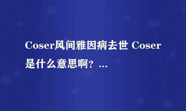 Coser风间雅因病去世 Coser是什么意思啊？？求解答