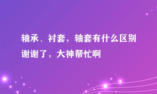 轴承、衬套，轴套有什么区别谢谢了，大神帮忙啊