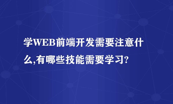 学WEB前端开发需要注意什么,有哪些技能需要学习?