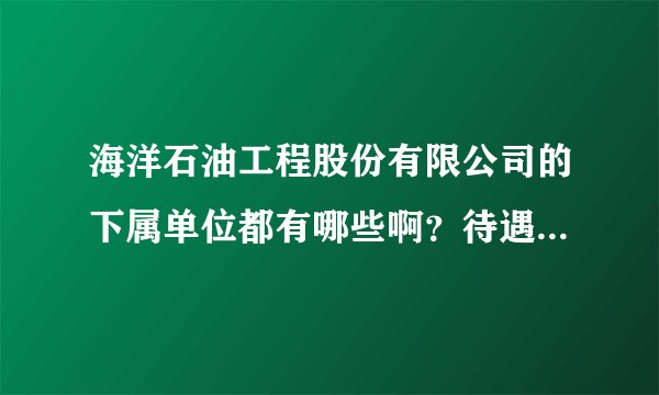 海洋石油工程股份有限公司的下属单位都有哪些啊？待遇怎么样啊，三年后能到十万吗？