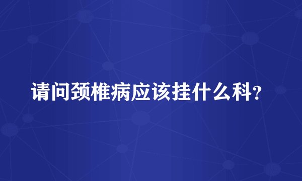 请问颈椎病应该挂什么科？