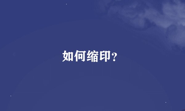 如何缩印？